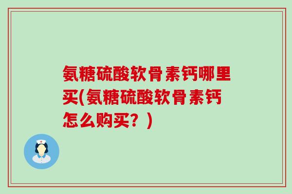 氨糖硫酸软骨素钙哪里买(氨糖硫酸软骨素钙怎么购买?)-第1张图片-氨糖科普网 氨糖硫酸软骨素钙哪里买(氨糖硫酸软骨素钙怎么购买?)-第1张图片-氨糖科普网