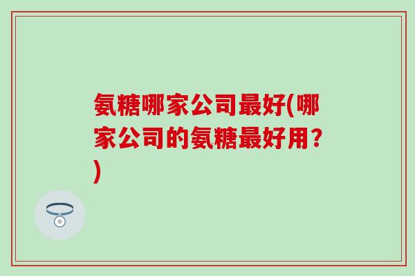 氨糖哪家公司最好(哪家公司的氨糖最好用?)-第1张图片-氨糖科普网 氨糖哪家公司最好(哪家公司的氨糖最好用?)-第1张图片-氨糖科普网