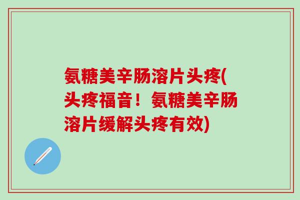 氨糖美辛肠溶片头疼(头疼福音！氨糖美辛肠溶片缓解头疼有效)-第1张图片-氨糖科普网