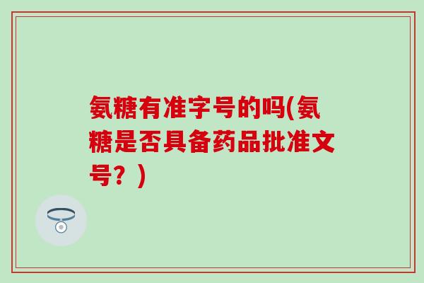 氨糖有准字号的吗(氨糖是否具备药品批准文号？)-第1张图片-氨糖科普网