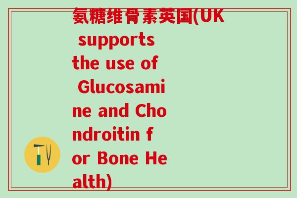 氨糖维骨素英国(UK supports the use of Glucosamine and Chondroitin for Bone Health)-第1张图片-氨糖科普网 氨糖维骨素英国(UK supports the use of Glucosamine and Chondroitin for Bone Health)-第1张图片-氨糖科普网