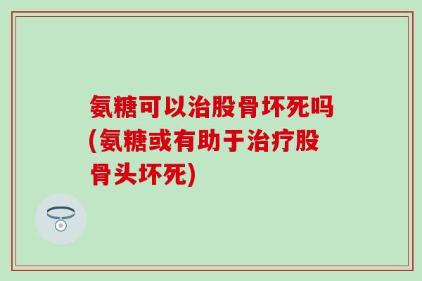 氨糖可以治股骨坏死吗(氨糖或有助于治疗股骨头坏死)-第1张图片-氨糖科普网 氨糖可以治股骨坏死吗(氨糖或有助于治疗股骨头坏死)-第1张图片-氨糖科普网