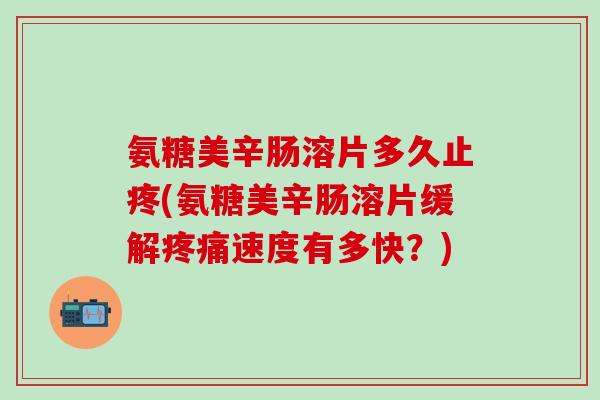 氨糖美辛肠溶片多久止疼(氨糖美辛肠溶片缓解疼痛速度有多快?)-第1张图片-氨糖科普网 氨糖美辛肠溶片多久止疼(氨糖美辛肠溶片缓解疼痛速度有多快?)-第1张图片-氨糖科普网