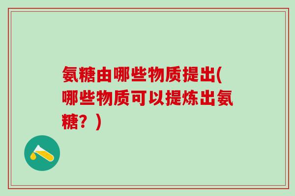 氨糖由哪些物质提出(哪些物质可以提炼出氨糖?)-第1张图片-氨糖科普网 氨糖由哪些物质提出(哪些物质可以提炼出氨糖?)-第1张图片-氨糖科普网