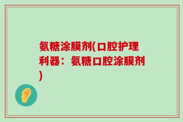 氨糖涂膜剂(口腔护理利器:氨糖口腔涂膜剂)-第1张图片-氨糖科普网 氨糖涂膜剂(口腔护理利器:氨糖口腔涂膜剂)-第1张图片-氨糖科普网