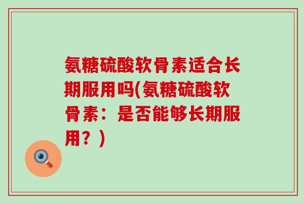 氨糖硫酸软骨素适合长期服用吗(氨糖硫酸软骨素:是否能够长期服用?)-第1张图片-氨糖科普网 氨糖硫酸软骨素适合长期服用吗(氨糖硫酸软骨素:是否能够长期服用?)-第1张图片-氨糖科普网