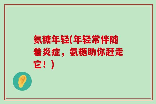 氨糖年轻(年轻常伴随着炎症,氨糖助你赶走它!)-第1张图片-氨糖科普网 氨糖年轻(年轻常伴随着炎症,氨糖助你赶走它!)-第1张图片-氨糖科普网