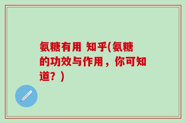 氨糖有用 知乎(氨糖的功效与作用,你可知道?)-第1张图片-氨糖科普网 氨糖有用 知乎(氨糖的功效与作用,你可知道?)-第1张图片-氨糖科普网