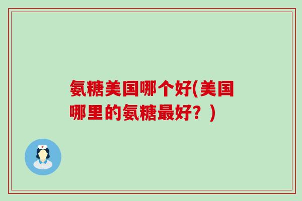 氨糖美国哪个好(美国哪里的氨糖最好？)-第1张图片-氨糖科普网