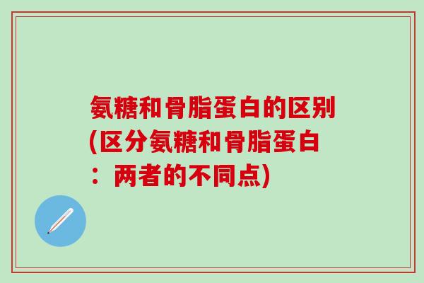 氨糖和骨脂蛋白的区别(区分氨糖和骨脂蛋白:两者的不同点)-第1张图片-氨糖科普网 氨糖和骨脂蛋白的区别(区分氨糖和骨脂蛋白:两者的不同点)-第1张图片-氨糖科普网