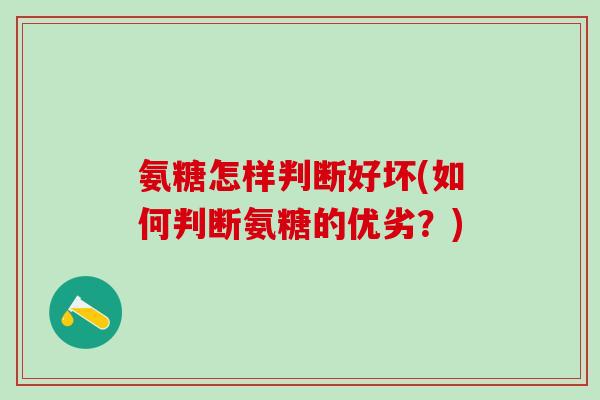 氨糖怎样判断好坏(如何判断氨糖的优劣?)-第1张图片-氨糖科普网 氨糖怎样判断好坏(如何判断氨糖的优劣?)-第1张图片-氨糖科普网