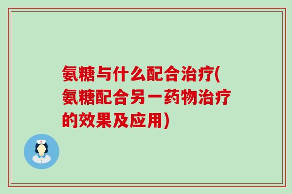 氨糖与什么配合治疗(氨糖配合另一药物治疗的效果及应用)-第1张图片-氨糖科普网