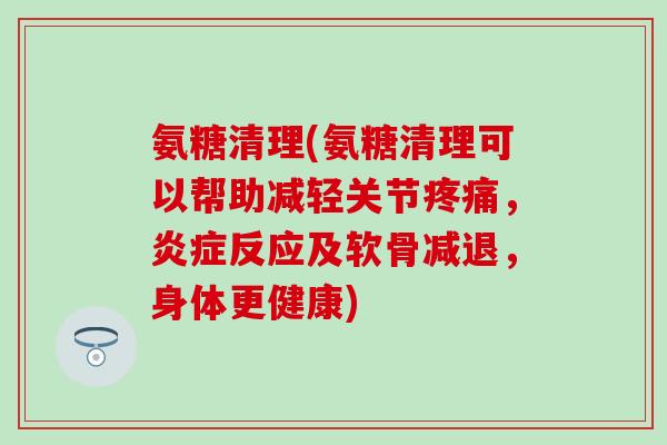 氨糖清理(氨糖清理可以帮助减轻关节疼痛,炎症反应及软骨减退,身体更健康)-第1张图片-氨糖科普网 氨糖清理(氨糖清理可以帮助减轻关节疼痛,炎症反应及软骨减退,身体更健康)-第1张图片-氨糖科普网