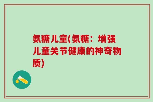 氨糖儿童(氨糖:增强儿童关节健康的神奇物质)-第1张图片-氨糖科普网 氨糖儿童(氨糖:增强儿童关节健康的神奇物质)-第1张图片-氨糖科普网