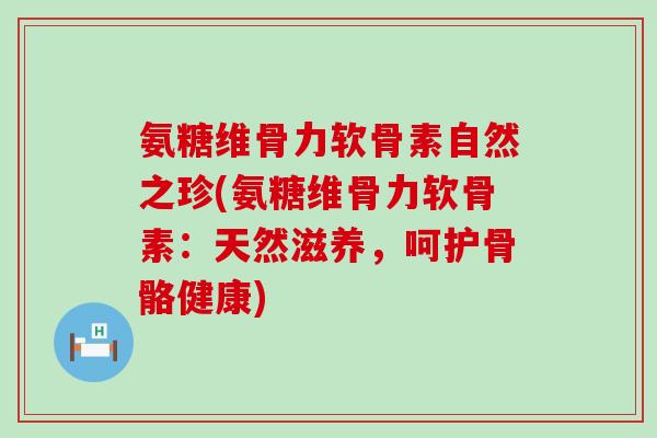 氨糖维骨力软骨素自然之珍(氨糖维骨力软骨素:天然滋养,呵护骨骼健康)-第1张图片-氨糖科普网 氨糖维骨力软骨素自然之珍(氨糖维骨力软骨素:天然滋养,呵护骨骼健康)-第1张图片-氨糖科普网
