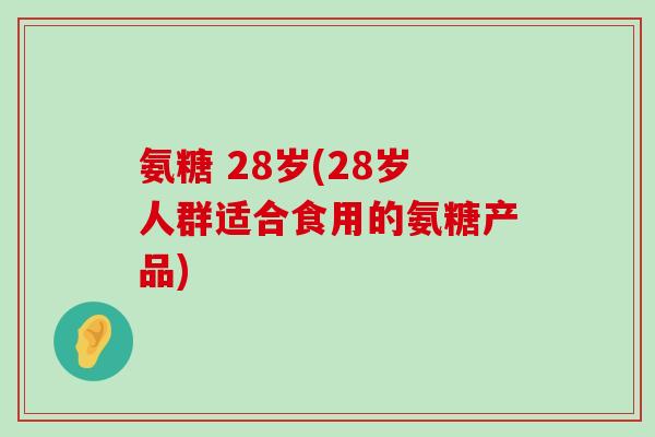 氨糖 28岁(28岁人群适合食用的氨糖产品)-第1张图片-氨糖科普网