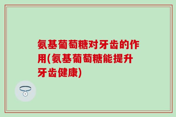氨基葡萄糖对牙齿的作用(氨基葡萄糖能提升牙齿健康)-第1张图片-氨糖科普网