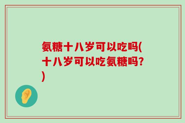 氨糖十八岁可以吃吗(十八岁可以吃氨糖吗?)-第1张图片-氨糖科普网 氨糖十八岁可以吃吗(十八岁可以吃氨糖吗?)-第1张图片-氨糖科普网