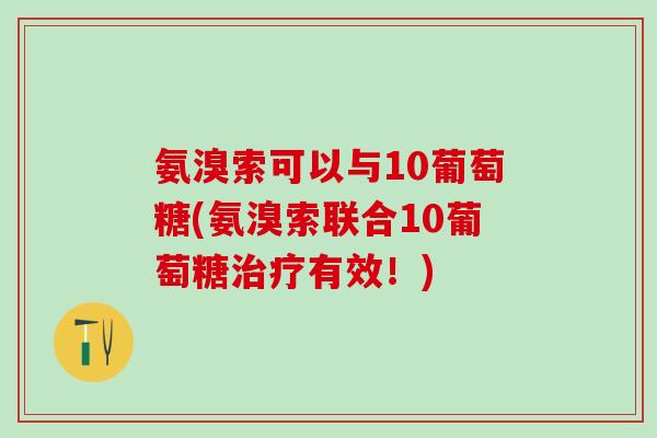 氨溴索可以与10葡萄糖(氨溴索联合10葡萄糖治疗有效!)-第1张图片-氨糖科普网 氨溴索可以与10葡萄糖(氨溴索联合10葡萄糖治疗有效!)-第1张图片-氨糖科普网