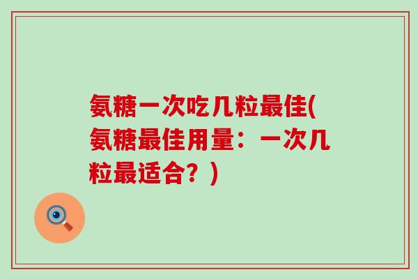 氨糖一次吃几粒最佳(氨糖最佳用量：一次几粒最适合？)-第1张图片-氨糖科普网