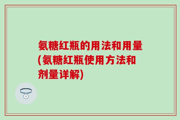氨糖红瓶的用法和用量(氨糖红瓶使用方法和剂量详解)-第1张图片-氨糖科普网 氨糖红瓶的用法和用量(氨糖红瓶使用方法和剂量详解)-第1张图片-氨糖科普网