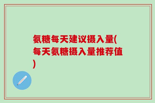 氨糖每天建议摄入量(每天氨糖摄入量推荐值)-第1张图片-氨糖科普网