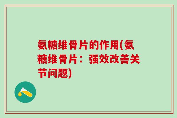 氨糖维骨片的作用(氨糖维骨片：强效改善关节问题)-第1张图片-氨糖科普网