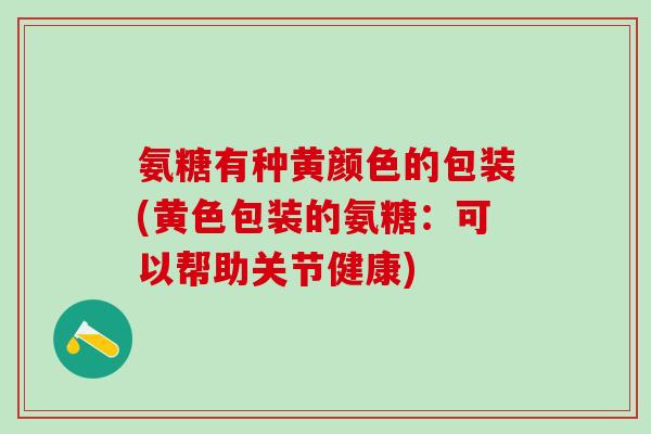 氨糖有种黄颜色的包装(黄色包装的氨糖:可以帮助关节健康)-第1张图片-氨糖科普网 氨糖有种黄颜色的包装(黄色包装的氨糖:可以帮助关节健康)-第1张图片-氨糖科普网