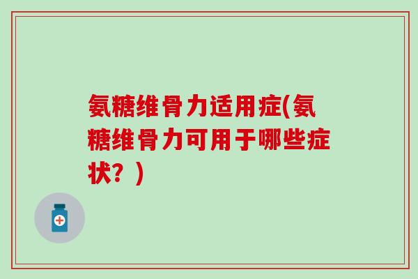 氨糖维骨力适用症(氨糖维骨力可用于哪些症状?)-第1张图片-氨糖科普网 氨糖维骨力适用症(氨糖维骨力可用于哪些症状?)-第1张图片-氨糖科普网