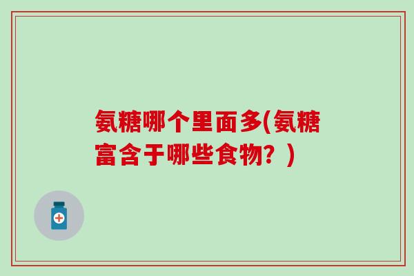 氨糖哪个里面多(氨糖富含于哪些食物?)-第1张图片-氨糖科普网 氨糖哪个里面多(氨糖富含于哪些食物?)-第1张图片-氨糖科普网