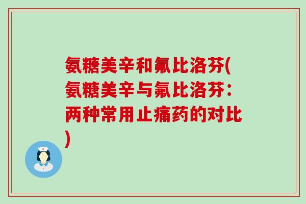 氨糖美辛和氟比洛芬(氨糖美辛与氟比洛芬：两种常用止痛药的对比)-第1张图片-氨糖科普网