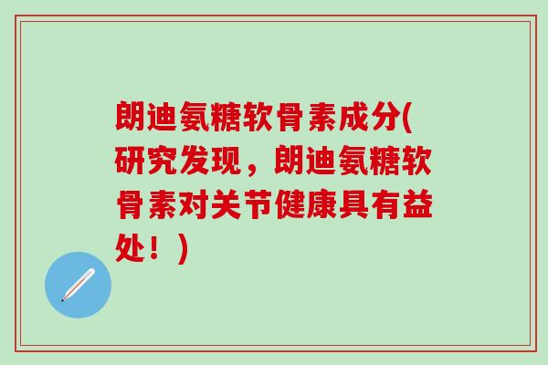 朗迪氨糖软骨素成分(研究发现,朗迪氨糖软骨素对关节健康具有益处!)-第1张图片-氨糖科普网 朗迪氨糖软骨素成分(研究发现,朗迪氨糖软骨素对关节健康具有益处!)-第1张图片-氨糖科普网