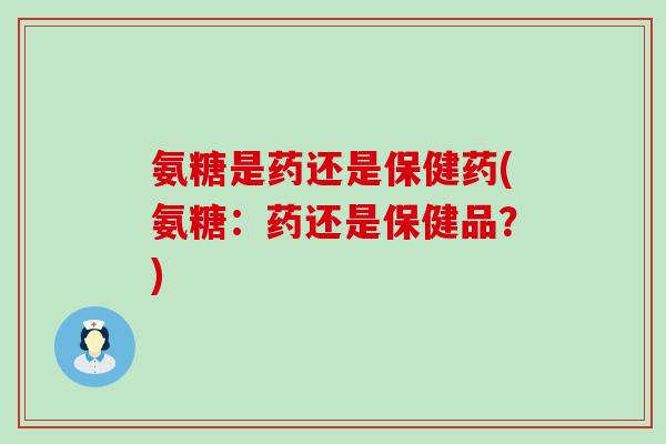 氨糖是药还是保健药(氨糖:药还是保健品?)-第1张图片-氨糖科普网 氨糖是药还是保健药(氨糖:药还是保健品?)-第1张图片-氨糖科普网