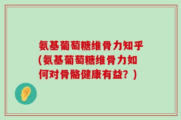 氨基葡萄糖维骨力知乎(氨基葡萄糖维骨力如何对骨骼健康有益?)-第1张图片-氨糖科普网 氨基葡萄糖维骨力知乎(氨基葡萄糖维骨力如何对骨骼健康有益?)-第1张图片-氨糖科普网