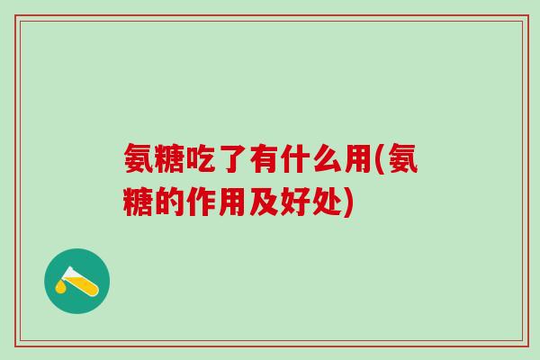 氨糖吃了有什么用(氨糖的作用及好处)-第1张图片-氨糖科普网 氨糖吃了有什么用(氨糖的作用及好处)-第1张图片-氨糖科普网