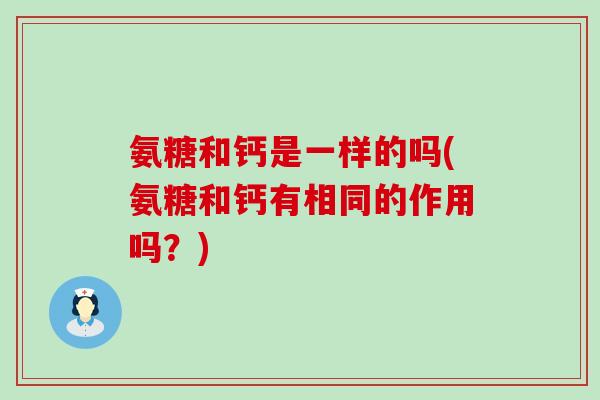 氨糖和钙是一样的吗(氨糖和钙有相同的作用吗?)-第1张图片-氨糖科普网 氨糖和钙是一样的吗(氨糖和钙有相同的作用吗?)-第1张图片-氨糖科普网
