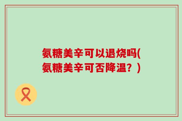 氨糖美辛可以退烧吗(氨糖美辛可否降温？)-第1张图片-氨糖科普网