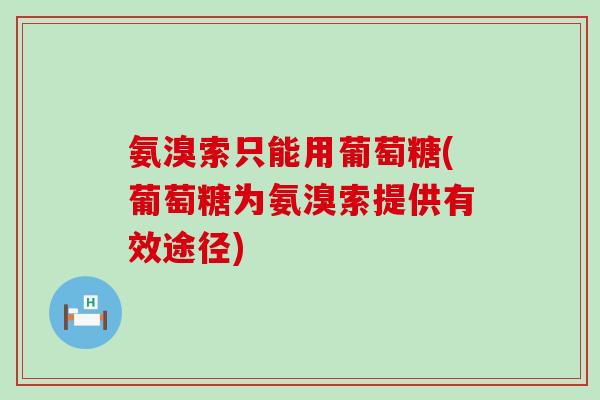 氨溴索只能用葡萄糖(葡萄糖为氨溴索提供有效途径)-第1张图片-氨糖科普网