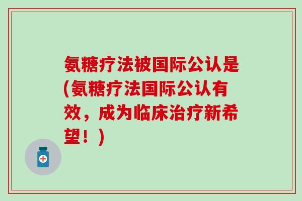 氨糖疗法被国际公认是(氨糖疗法国际公认有效,成为临床治疗新希望!)-第1张图片-氨糖科普网 氨糖疗法被国际公认是(氨糖疗法国际公认有效,成为临床治疗新希望!)-第1张图片-氨糖科普网
