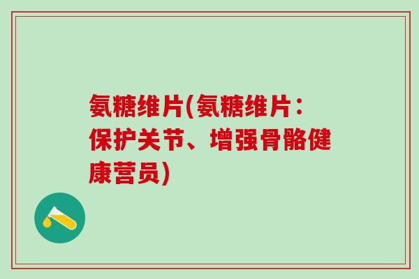 氨糖维片(氨糖维片:保护关节、增强骨骼健康营员)-第1张图片-氨糖科普网 氨糖维片(氨糖维片:保护关节、增强骨骼健康营员)-第1张图片-氨糖科普网