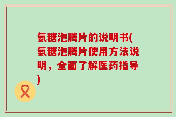 氨糖泡腾片的说明书(氨糖泡腾片使用方法说明，全面了解医药指导)-第1张图片-氨糖科普网