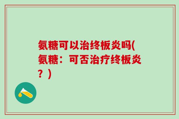 氨糖可以治终板炎吗(氨糖:可否治疗终板炎?)-第1张图片-氨糖科普网 氨糖可以治终板炎吗(氨糖:可否治疗终板炎?)-第1张图片-氨糖科普网