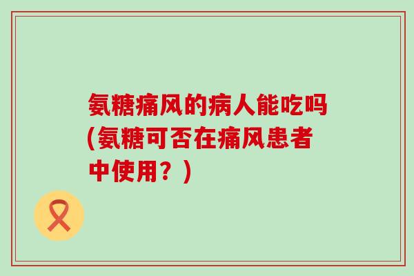 氨糖痛风的病人能吃吗(氨糖可否在痛风患者中使用?)-第1张图片-氨糖科普网 氨糖痛风的病人能吃吗(氨糖可否在痛风患者中使用?)-第1张图片-氨糖科普网