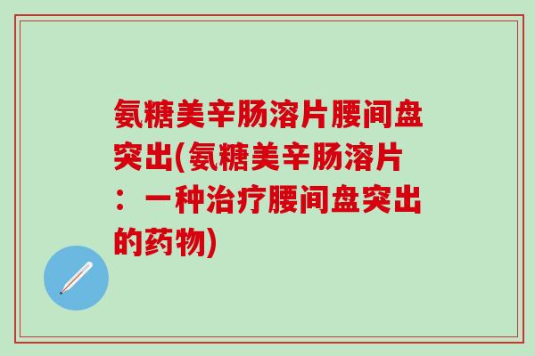 氨糖美辛肠溶片腰间盘突出(氨糖美辛肠溶片:一种治疗腰间盘突出的药物)-第1张图片-氨糖科普网 氨糖美辛肠溶片腰间盘突出(氨糖美辛肠溶片:一种治疗腰间盘突出的药物)-第1张图片-氨糖科普网