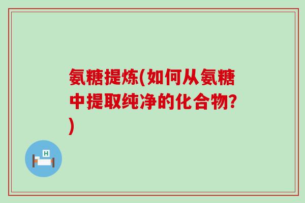 氨糖提炼(如何从氨糖中提取纯净的化合物?)-第1张图片-氨糖科普网 氨糖提炼(如何从氨糖中提取纯净的化合物?)-第1张图片-氨糖科普网