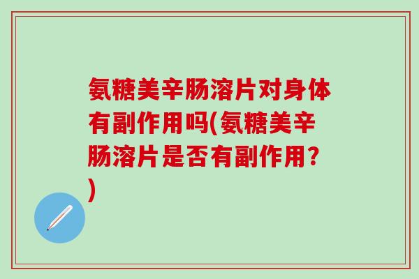 氨糖美辛肠溶片对身体有副作用吗(氨糖美辛肠溶片是否有副作用?)-第1张图片-氨糖科普网 氨糖美辛肠溶片对身体有副作用吗(氨糖美辛肠溶片是否有副作用?)-第1张图片-氨糖科普网