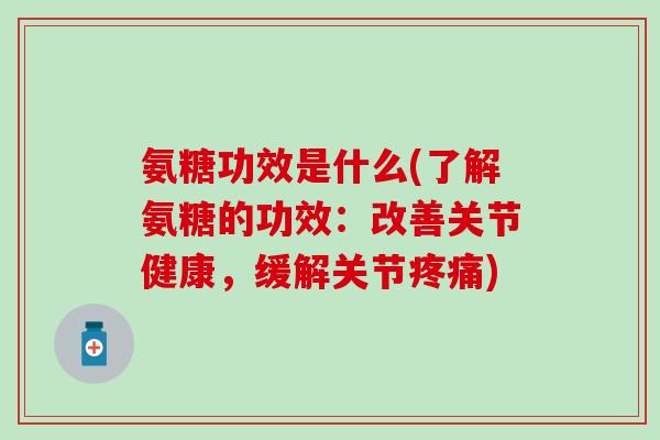 氨糖功效是什么(了解氨糖的功效:改善关节健康,缓解关节疼痛)-第1张图片-氨糖科普网 氨糖功效是什么(了解氨糖的功效:改善关节健康,缓解关节疼痛)-第1张图片-氨糖科普网