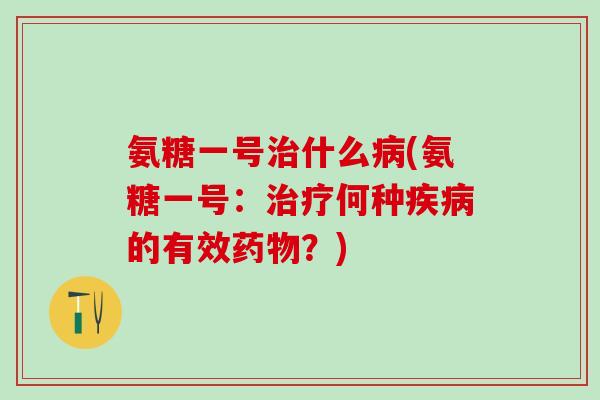 氨糖一号治什么病(氨糖一号：治疗何种疾病的有效药物？)-第1张图片-氨糖科普网
