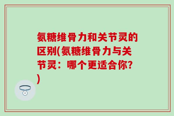 氨糖维骨力和关节灵的区别(氨糖维骨力与关节灵:哪个更适合你?)-第1张图片-氨糖科普网 氨糖维骨力和关节灵的区别(氨糖维骨力与关节灵:哪个更适合你?)-第1张图片-氨糖科普网
