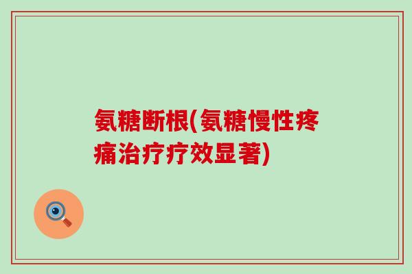 氨糖断根(氨糖慢性疼痛治疗疗效显著)-第1张图片-氨糖科普网 氨糖断根(氨糖慢性疼痛治疗疗效显著)-第1张图片-氨糖科普网